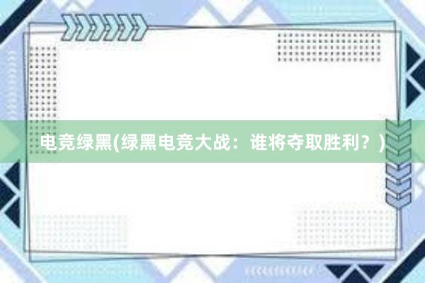 电竞绿黑(绿黑电竞大战：谁将夺取胜利？)