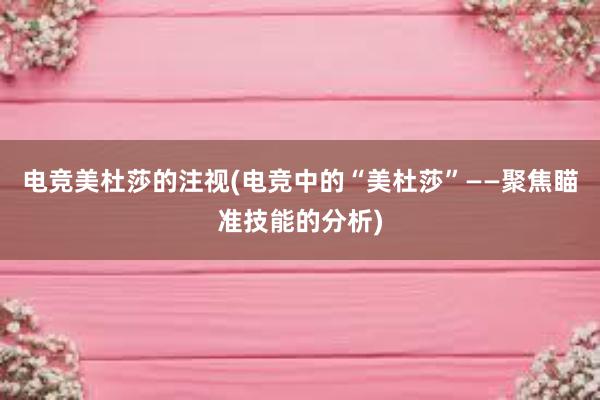 电竞美杜莎的注视(电竞中的“美杜莎”——聚焦瞄准技能的分析)