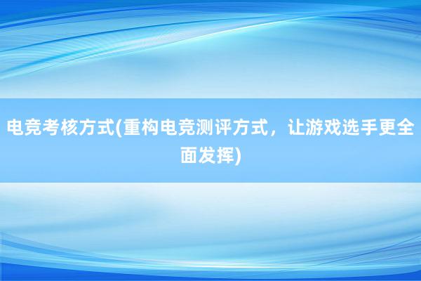 电竞考核方式(重构电竞测评方式，让游戏选手更全面发挥)