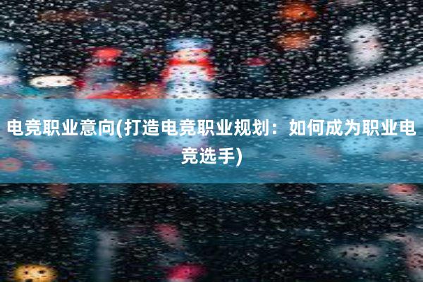 电竞职业意向(打造电竞职业规划：如何成为职业电竞选手)