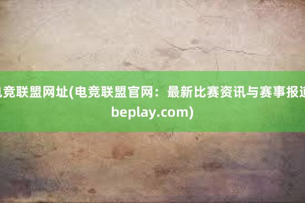 电竞联盟网址(电竞联盟官网：最新比赛资讯与赛事报道 beplay.com)