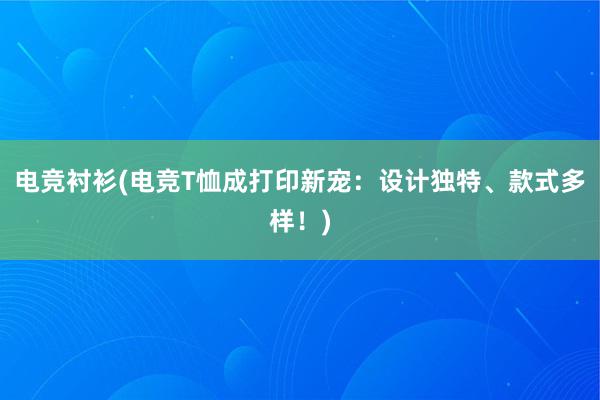 电竞衬衫(电竞T恤成打印新宠：设计独特、款式多样！)