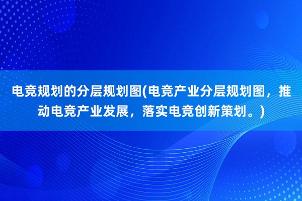 电竞规划的分层规划图(电竞产业分层规划图，推动电竞产业发展，落实电竞创新策划。)