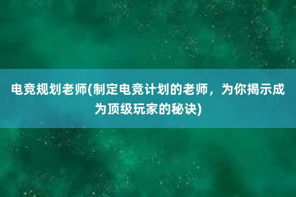 电竞规划老师(制定电竞计划的老师，为你揭示成为顶级玩家的秘诀)