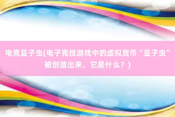 电竞豆子虫(电子竞技游戏中的虚拟货币“豆子虫”被创造出来，它是什么？)