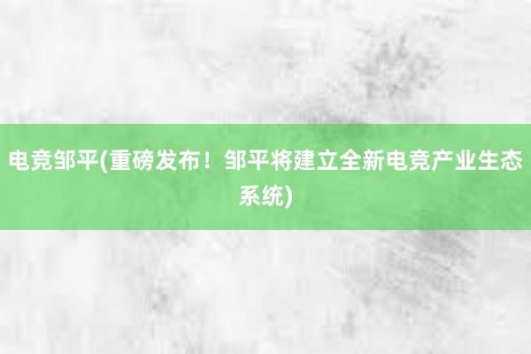 电竞邹平(重磅发布！邹平将建立全新电竞产业生态系统)