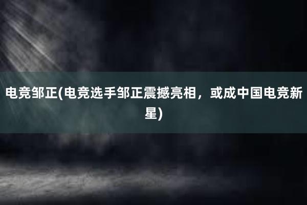 电竞邹正(电竞选手邹正震撼亮相，或成中国电竞新星)