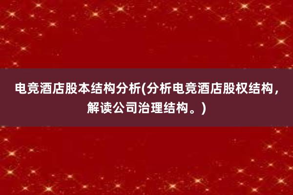 电竞酒店股本结构分析(分析电竞酒店股权结构，解读公司治理结构。)