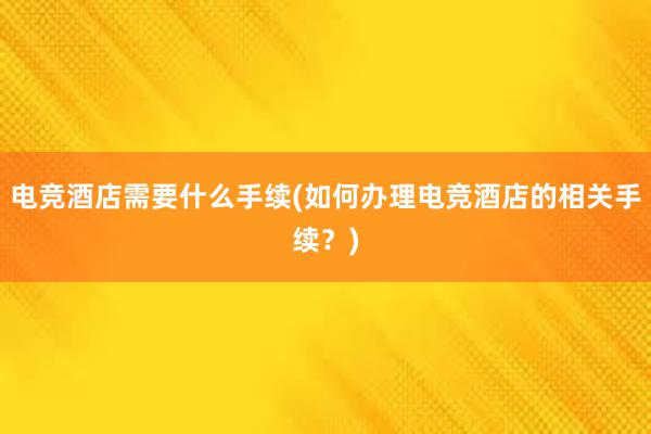 电竞酒店需要什么手续(如何办理电竞酒店的相关手续？)