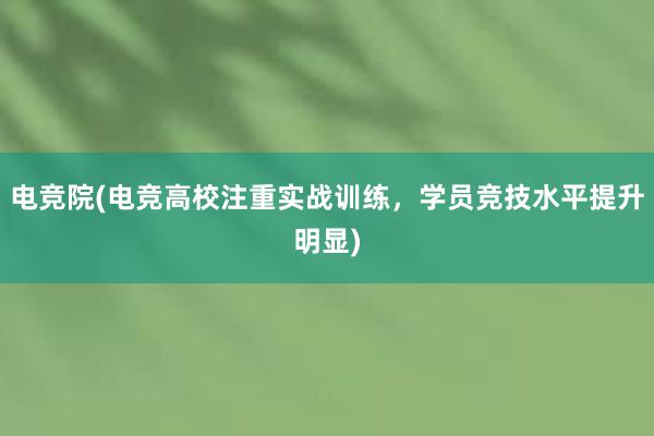 电竞院(电竞高校注重实战训练，学员竞技水平提升明显)