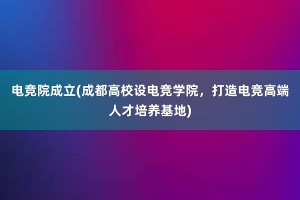 电竞院成立(成都高校设电竞学院，打造电竞高端人才培养基地)