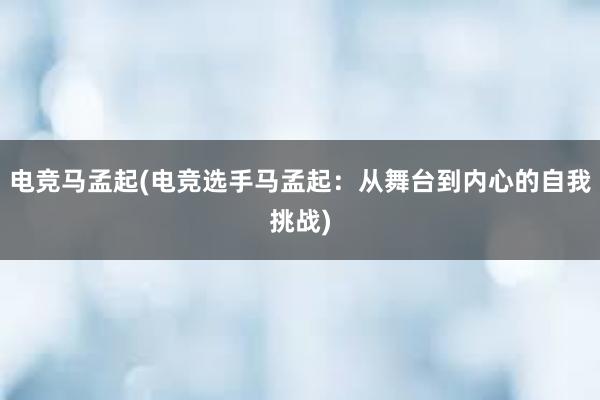 电竞马孟起(电竞选手马孟起：从舞台到内心的自我挑战)