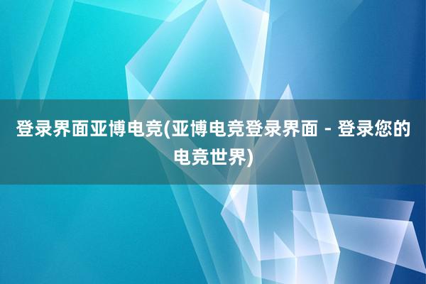 登录界面亚博电竞(亚博电竞登录界面 - 登录您的电竞世界)