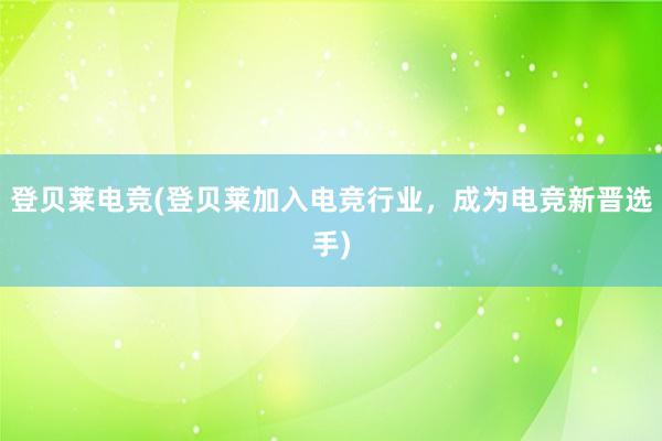 登贝莱电竞(登贝莱加入电竞行业，成为电竞新晋选手)