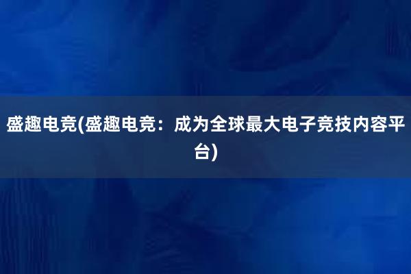 盛趣电竞(盛趣电竞：成为全球最大电子竞技内容平台)