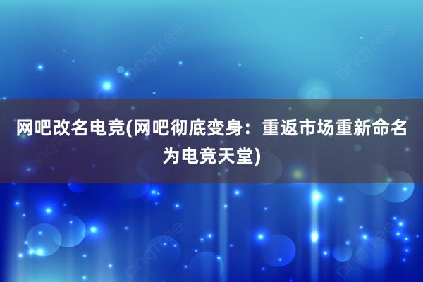 网吧改名电竞(网吧彻底变身：重返市场重新命名为电竞天堂)