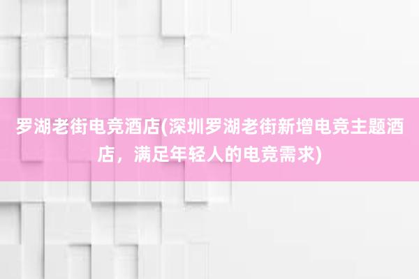 罗湖老街电竞酒店(深圳罗湖老街新增电竞主题酒店，满足年轻人的电竞需求)