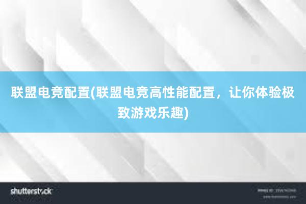 联盟电竞配置(联盟电竞高性能配置，让你体验极致游戏乐趣)