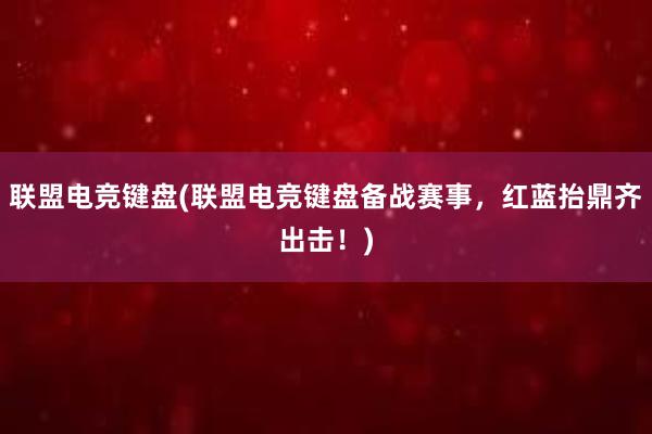 联盟电竞键盘(联盟电竞键盘备战赛事，红蓝抬鼎齐出击！)