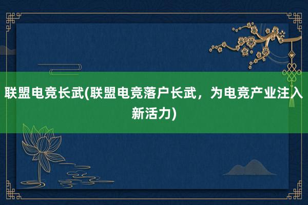 联盟电竞长武(联盟电竞落户长武，为电竞产业注入新活力)