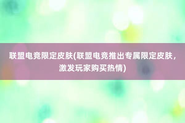 联盟电竞限定皮肤(联盟电竞推出专属限定皮肤，激发玩家购买热情)