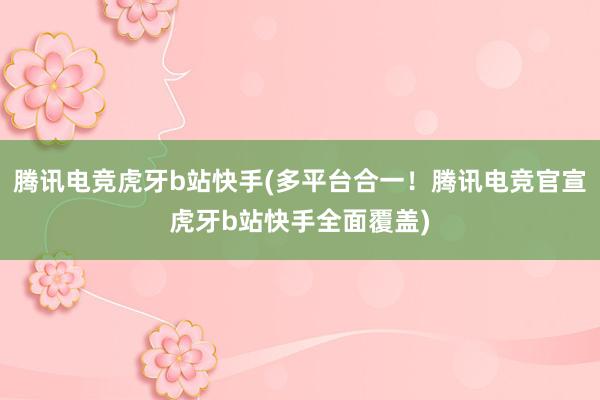 腾讯电竞虎牙b站快手(多平台合一！腾讯电竞官宣虎牙b站快手全面覆盖)