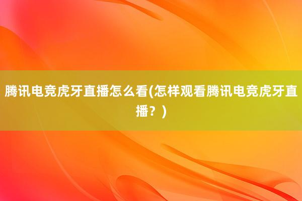 腾讯电竞虎牙直播怎么看(怎样观看腾讯电竞虎牙直播？)