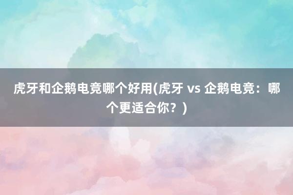 虎牙和企鹅电竞哪个好用(虎牙 vs 企鹅电竞：哪个更适合你？)