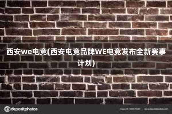 西安we电竞(西安电竞品牌WE电竞发布全新赛事计划)