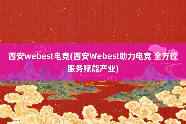 西安webest电竞(西安Webest助力电竞 全方位服务赋能产业)