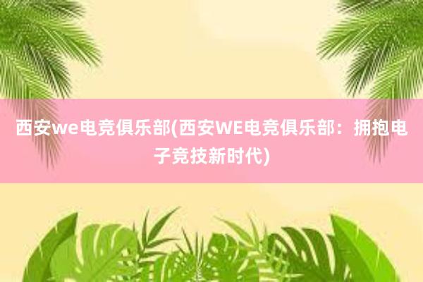 西安we电竞俱乐部(西安WE电竞俱乐部：拥抱电子竞技新时代)