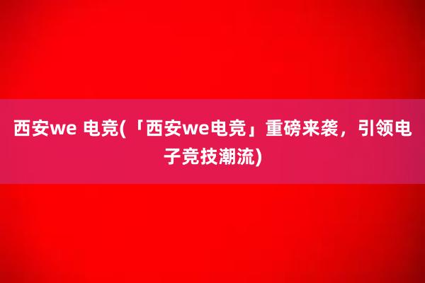 西安we 电竞(「西安we电竞」重磅来袭，引领电子竞技潮流)