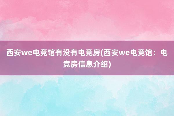 西安we电竞馆有没有电竞房(西安we电竞馆：电竞房信息介绍)