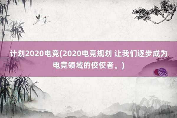 计划2020电竞(2020电竞规划 让我们逐步成为电竞领域的佼佼者。)