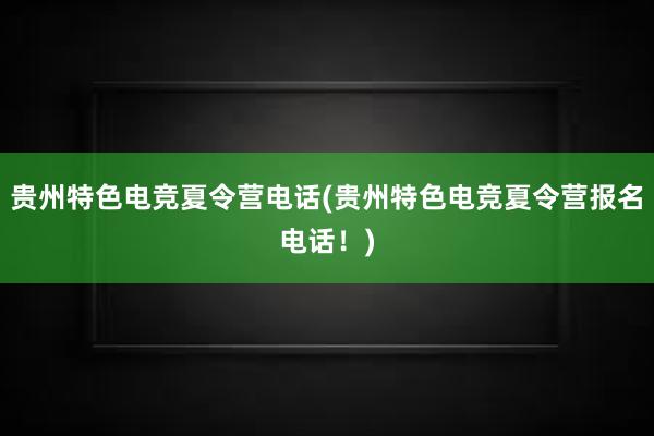 贵州特色电竞夏令营电话(贵州特色电竞夏令营报名电话！)