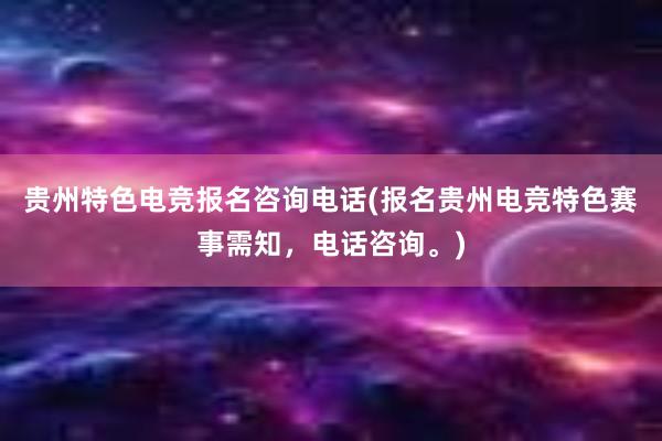 贵州特色电竞报名咨询电话(报名贵州电竞特色赛事需知，电话咨询。)