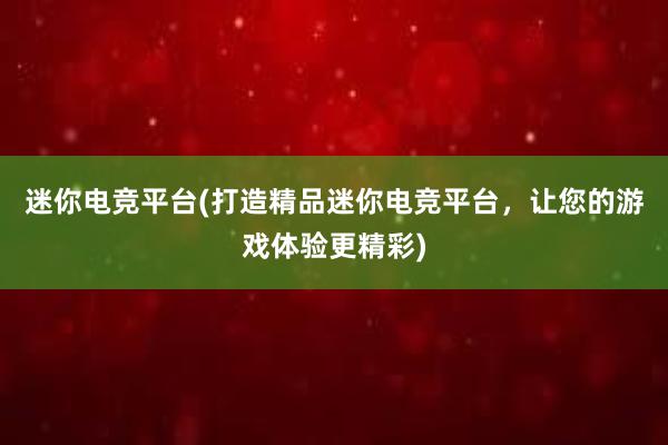 迷你电竞平台(打造精品迷你电竞平台，让您的游戏体验更精彩)