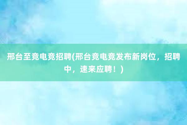 邢台至竞电竞招聘(邢台竞电竞发布新岗位，招聘中，速来应聘！)