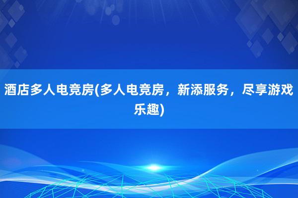 酒店多人电竞房(多人电竞房，新添服务，尽享游戏乐趣)