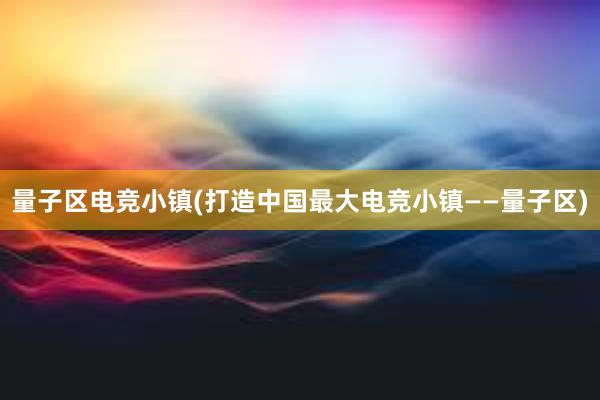 量子区电竞小镇(打造中国最大电竞小镇——量子区)