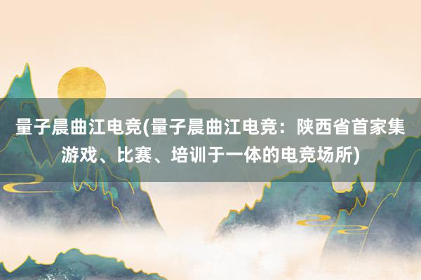 量子晨曲江电竞(量子晨曲江电竞：陕西省首家集游戏、比赛、培训于一体的电竞场所)