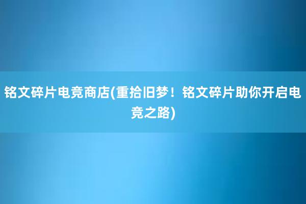 铭文碎片电竞商店(重拾旧梦！铭文碎片助你开启电竞之路)