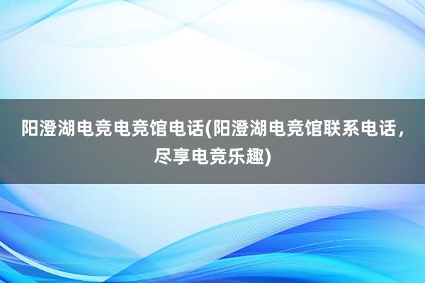 阳澄湖电竞电竞馆电话(阳澄湖电竞馆联系电话，尽享电竞乐趣)