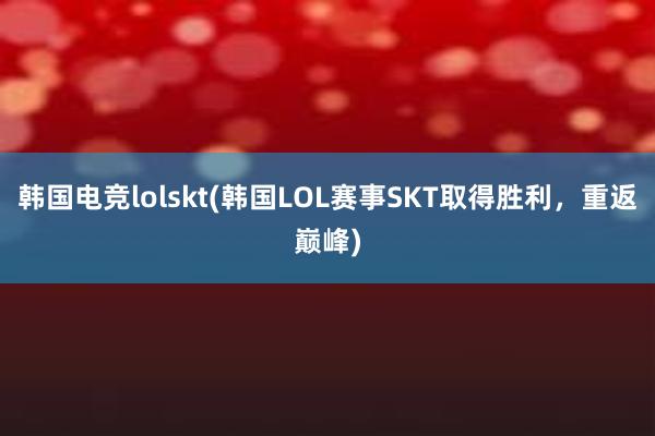 韩国电竞lolskt(韩国LOL赛事SKT取得胜利，重返巅峰)