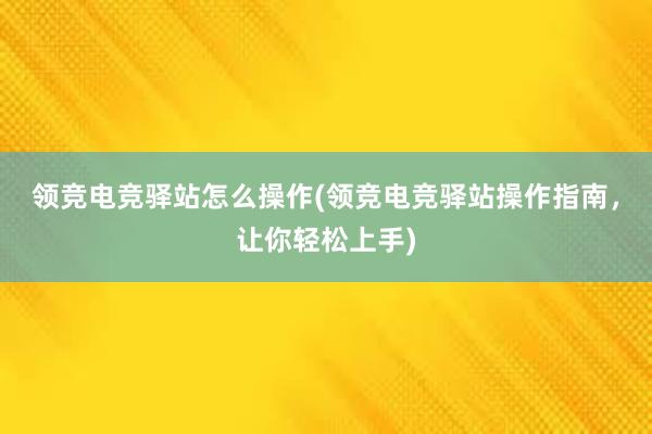 领竞电竞驿站怎么操作(领竞电竞驿站操作指南，让你轻松上手)