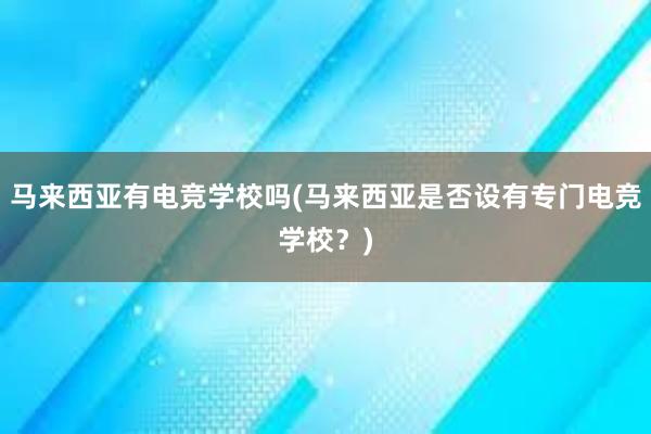 马来西亚有电竞学校吗(马来西亚是否设有专门电竞学校？)