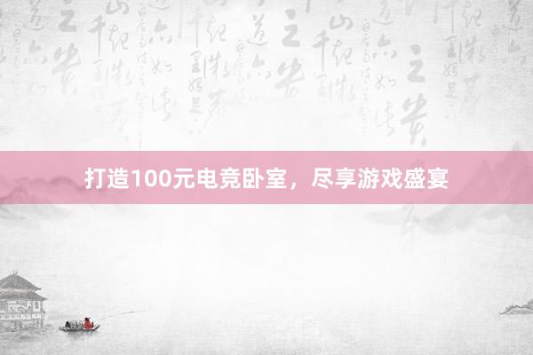 打造100元电竞卧室，尽享游戏盛宴