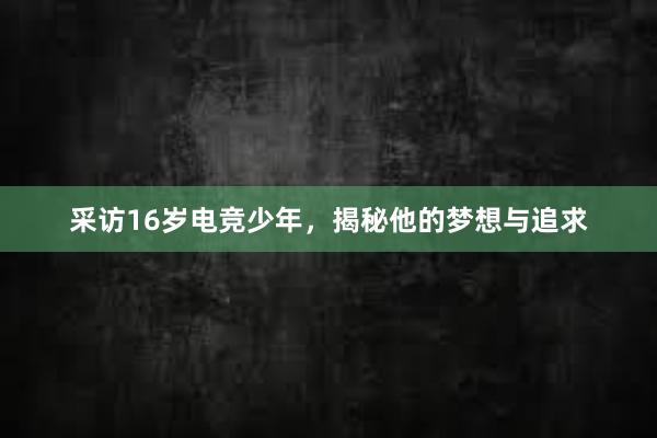 采访16岁电竞少年，揭秘他的梦想与追求