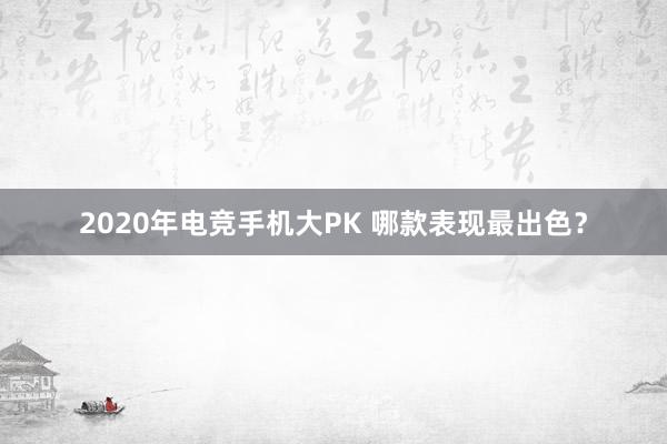 2020年电竞手机大PK 哪款表现最出色？