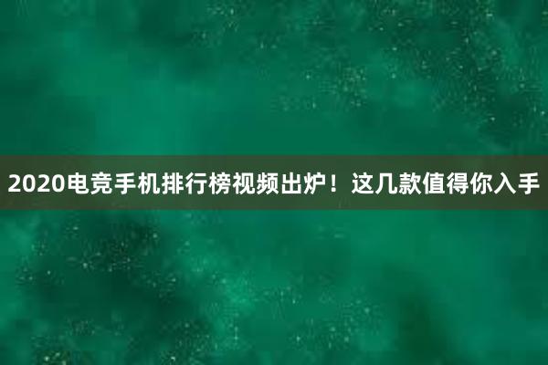 2020电竞手机排行榜视频出炉！这几款值得你入手